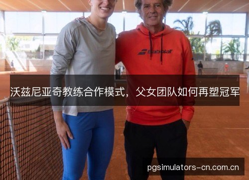 沃兹尼亚奇教练合作模式，父女团队如何再塑冠军